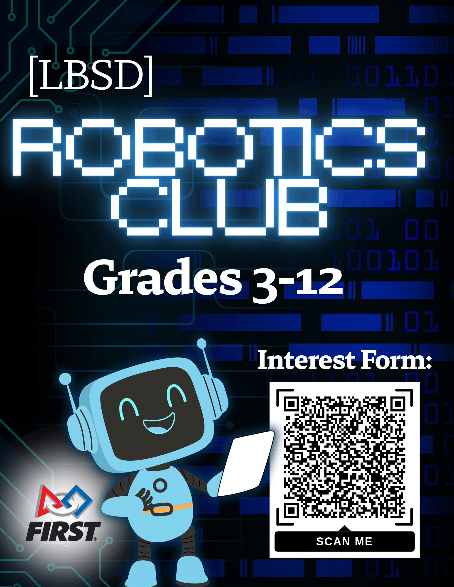 A futuristic robotics club poster features a dark blue and teal circuit-board background with glowing binary code. Centered at the top is the text “[LBSD] Robotics Club” followed by “Grades 3–12” and “Interest Form.” A large QR code labeled “Scan Me” sits on the right side. In the bottom left corner is the FIRST Robotics logo. On the right, a friendly cartoon robot smiles while holding a tablet, adding an inviting, kid‑friendly touch to the STEM-themed design.